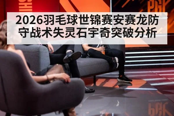 2026羽毛球世锦赛安赛龙防守战术失灵石宇奇突破分析